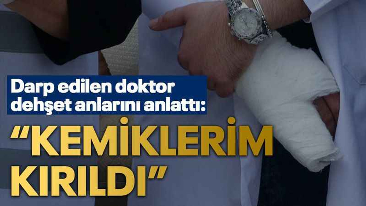 Darp edilen doktor dehşet anlarını anlattı: “Kemiklerim kırıldı”
